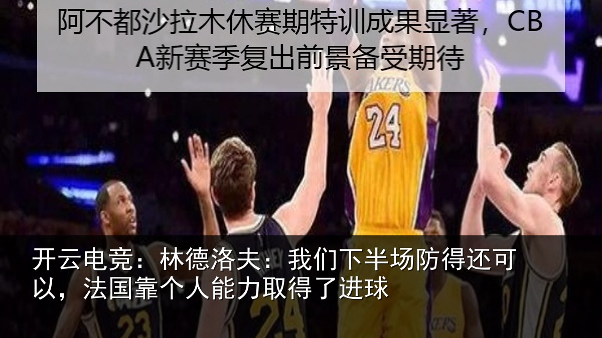 开云电竞：林德洛夫：我们下半场防得还可以，法国靠个人能力取得了进球