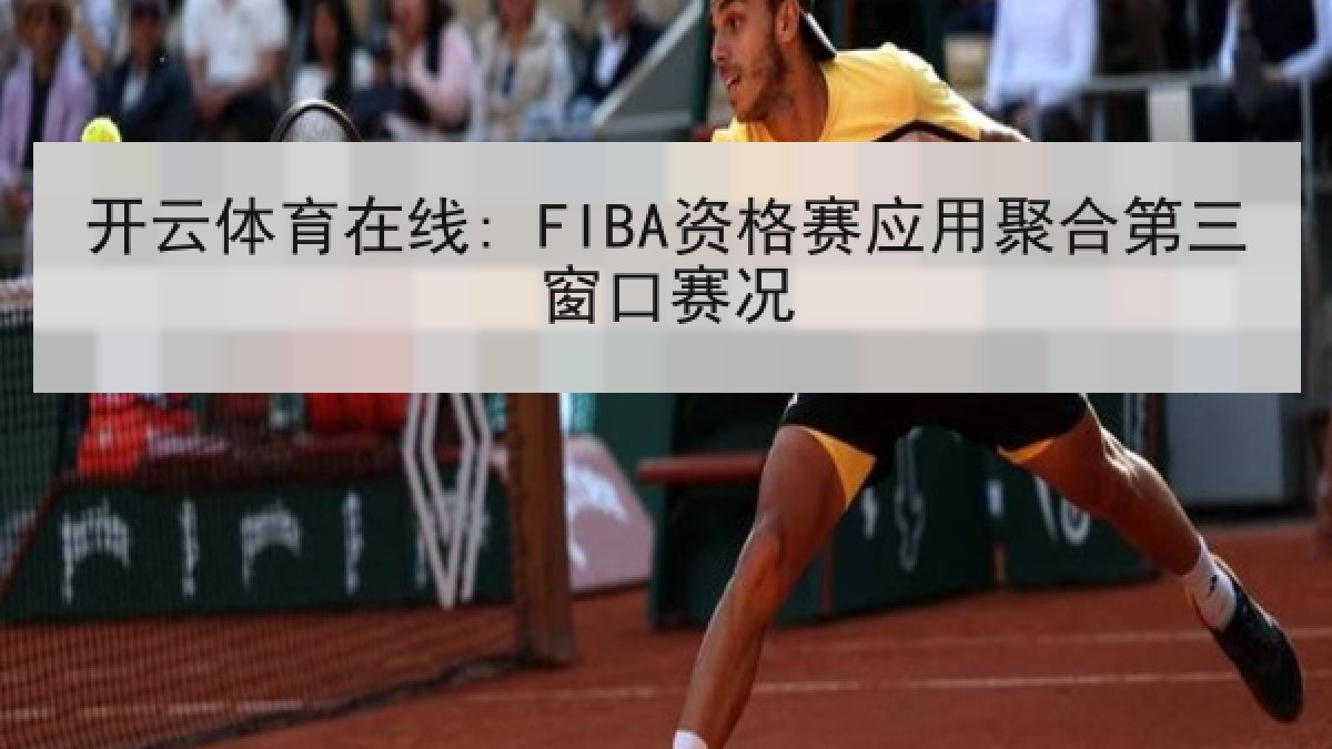开云体育在线: FIBA资格赛应用聚合第三窗口赛况 开云体育在线: FIBA资格赛应用聚合第三窗口赛况
