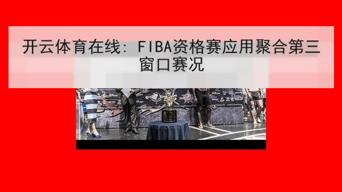 开云体育在线: FIBA资格赛应用聚合第三窗口赛况