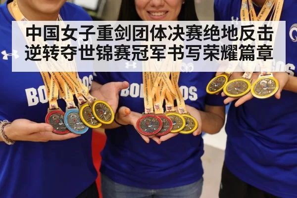 中国女子重剑团体决赛绝地反击逆转夺世锦赛冠军书写荣耀篇章