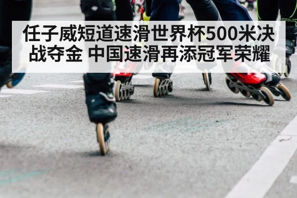 任子威短道速滑世界杯500米决战夺金 中国速滑再添冠军荣耀
