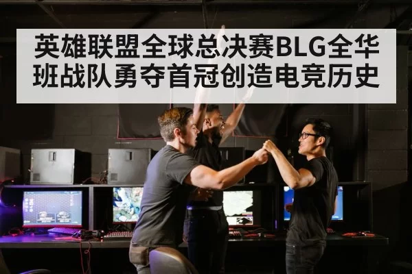 英雄联盟全球总决赛BLG全华班战队勇夺首冠创造电竞历史