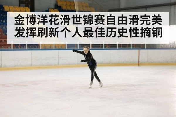金博洋花滑世锦赛自由滑完美发挥刷新个人最佳历史性摘铜